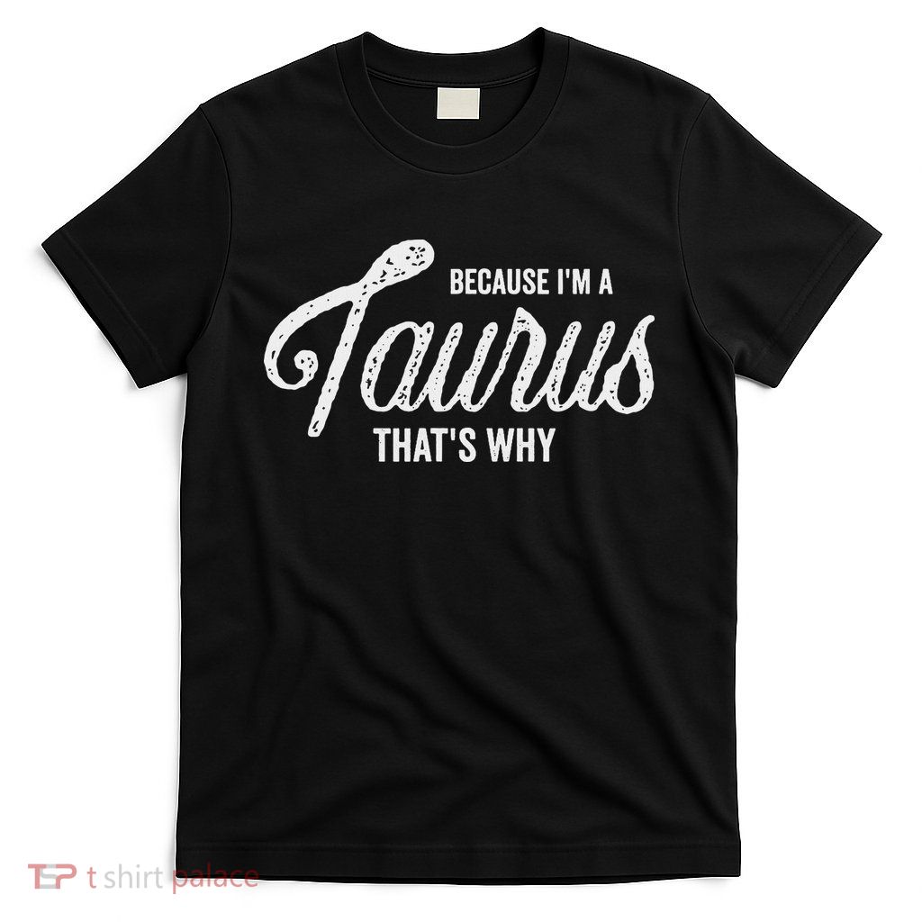 Because I'm A Taurus Zodiac Sign Quote Taurus Birthday T-Shirt