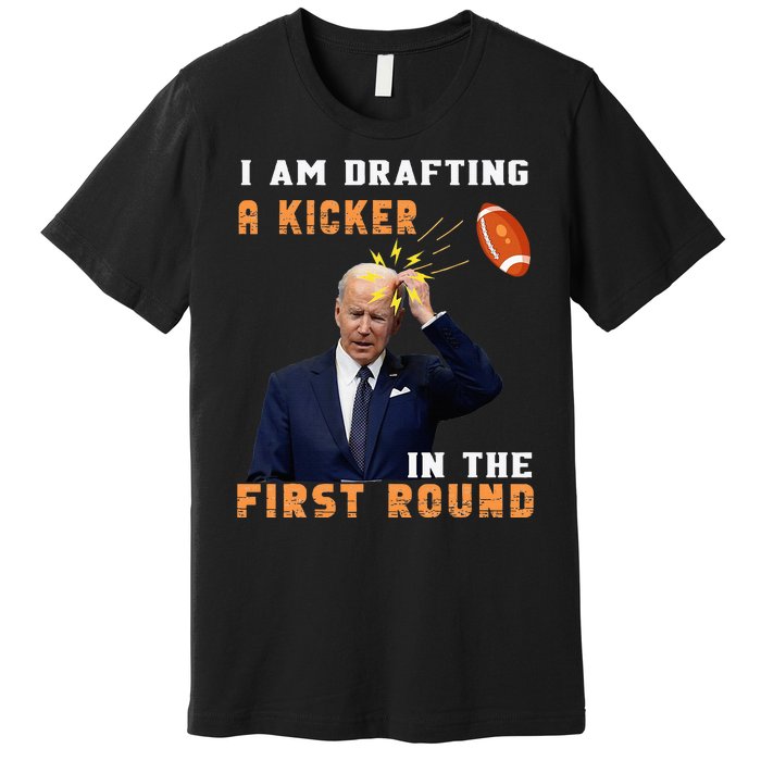 Biden I Am Drafting A Kicker In The First Round Premium T-Shirt