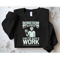 Boredom Is A Sickness The Cure For Which Is Work Sweatshirt