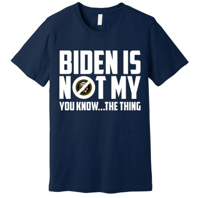 Biden Is Not My You Know The Thing Premium T-Shirt