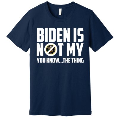 Biden Is Not My You Know The Thing Premium T-Shirt