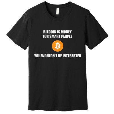 Bitcoin Is Money For Smart People You WouldnT Be Interested Premium T-Shirt