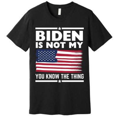Biden Is Not My You Know The Thing Funny Anti Biden Political Premium T-Shirt