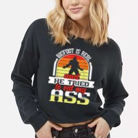 Bigfoot Is Real And He Tried To Funny Bigfoot Sasquatch Cropped Pullover Crew