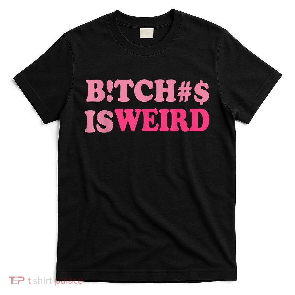 Bitches Is Weird Funny Women Gifts T-Shirt