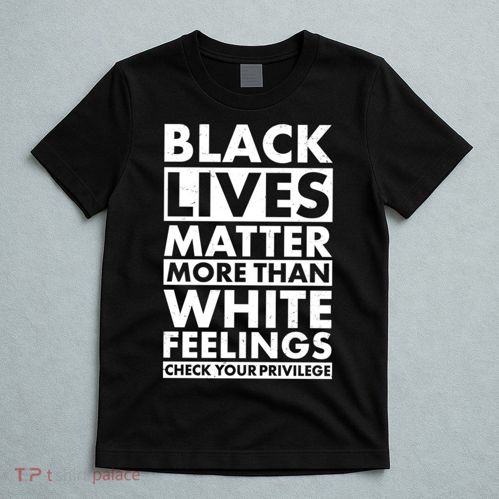 Black Lives Matter More Than White Feelings T-Shirt
