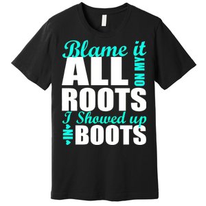 Blame It All On My Roots I Showed Up In Boots Premium T-Shirt