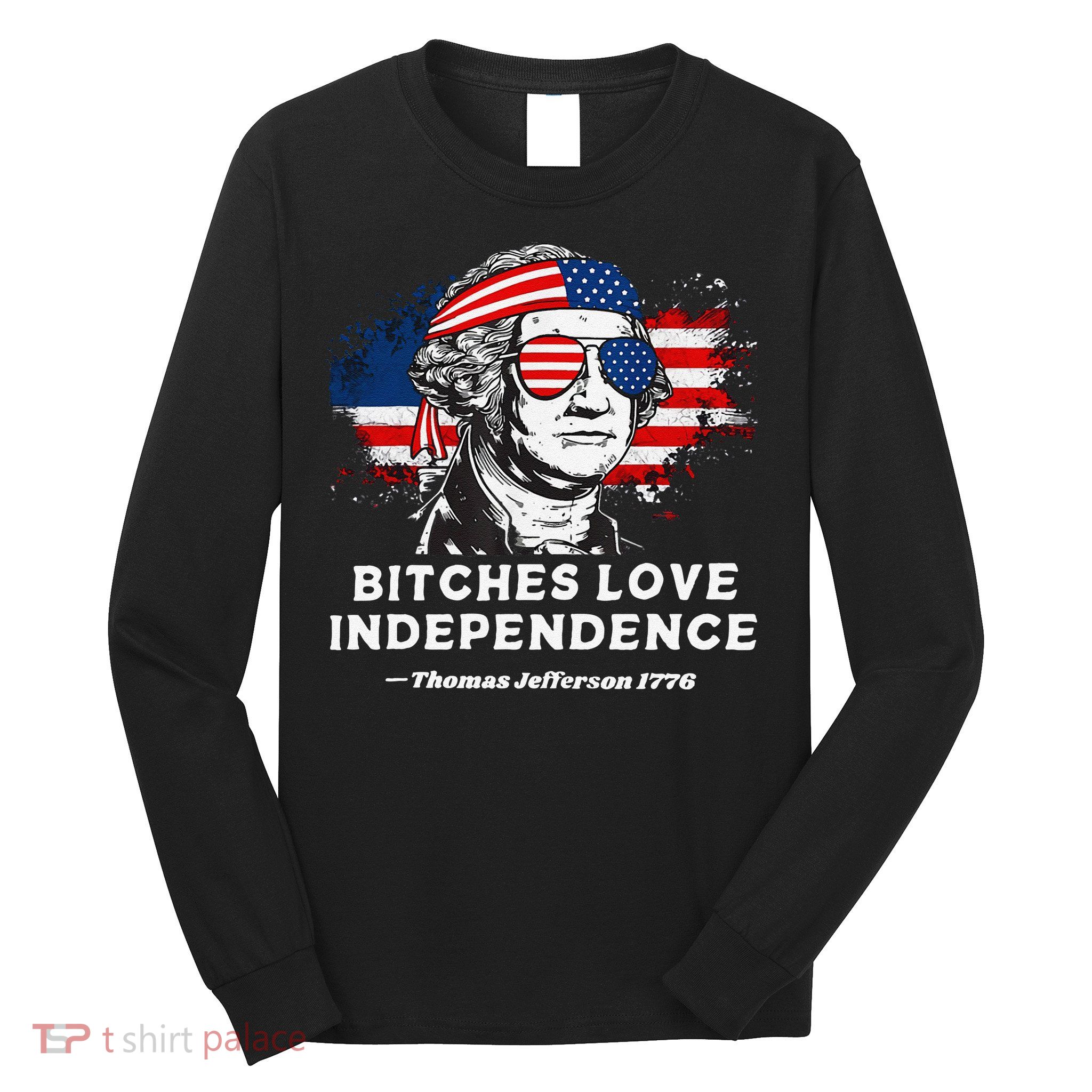 Bitches Love Independence Funny Founding Fathers 4th Of July Gift Long Sleeve Shirt