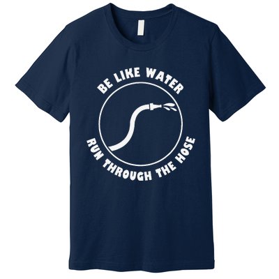 Be Like Water Run Through The Hose Premium T-Shirt