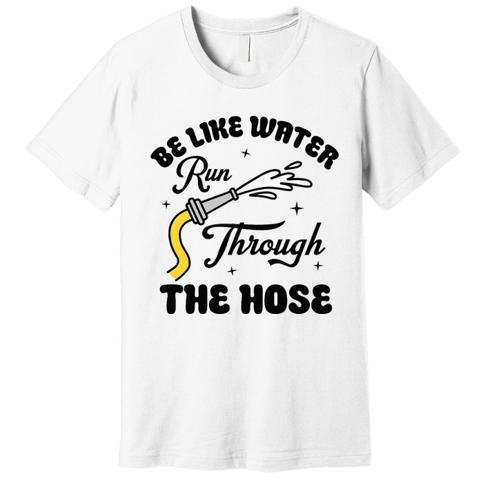 Be Like Water Run Through The Hose Premium T-Shirt