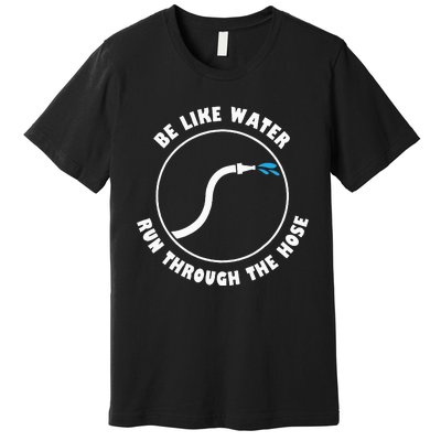 Be Like Water Run Through The Hose Premium T-Shirt