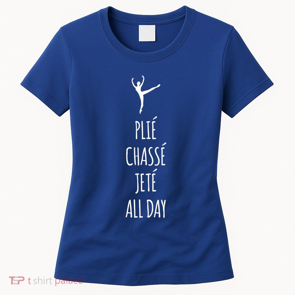 Ballet Meaningful Gift Dance Ballet Top Plie Chasse Jete All Day Womens T-Shirt