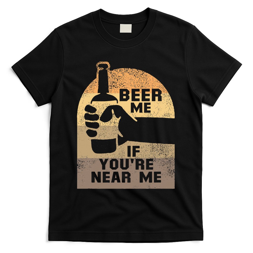 Beer Me If YouRe Near Me T-Shirt