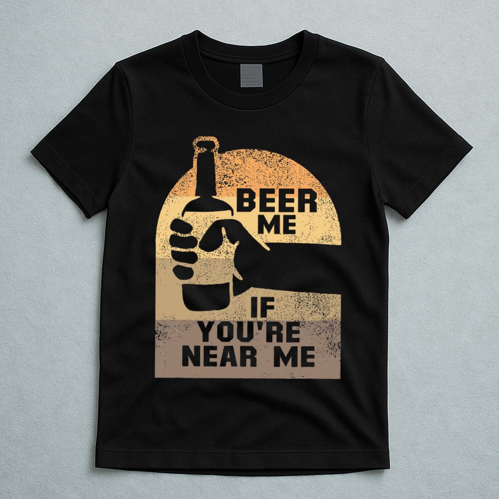 Beer Me If YouRe Near Me T-Shirt