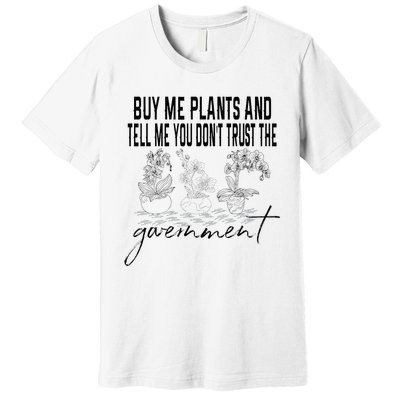 Buy Me Plants And Tell Me You Don't Trust The Government Premium T-Shirt