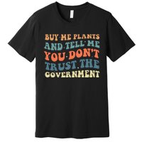 Buy Me Plants And Tell Me You Don't Trust The Government Premium T-Shirt