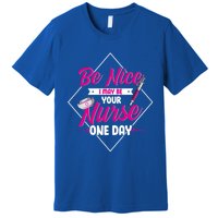 Be Nice I May Be Your Nurse Some Day Funny Rn Nurse Student Meaningful Gift Premium T-Shirt