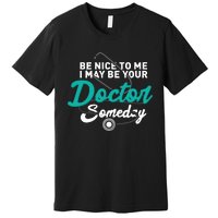 Be Nice To Me I May Be Your Doctor Someday Med Student Gift Premium T-Shirt