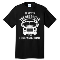 Be Nice To The Bus Driver Its A Long Walk Home Bus Driver Tall T-Shirt