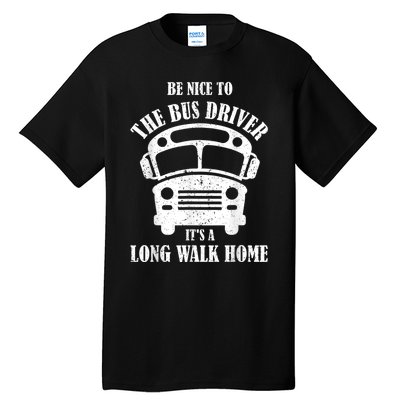 Be Nice To The Bus Driver Its A Long Walk Home Bus Driver Tall T-Shirt