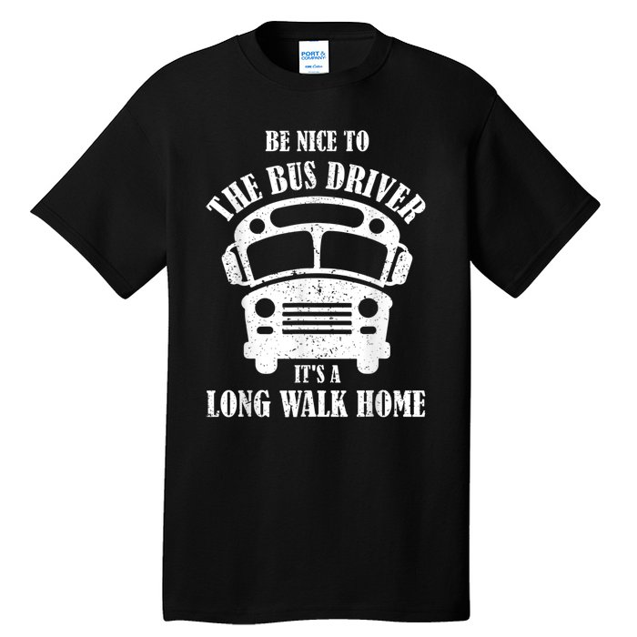 Be Nice To The Bus Driver Its A Long Walk Home Bus Driver Tall T-Shirt