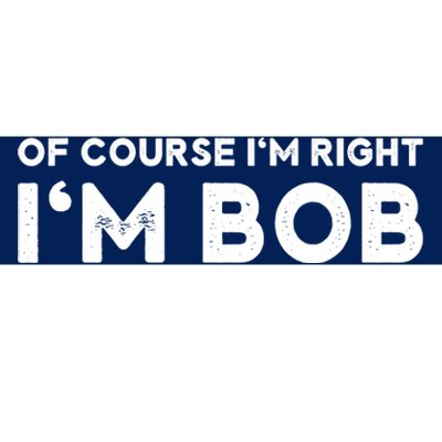 Bob Of Course I'm Right I'm Bob Funny Bumper Sticker