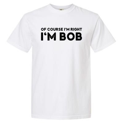 Bob Of Course I'm Right I'm Bob Funny Garment-Dyed Heavyweight T-Shirt