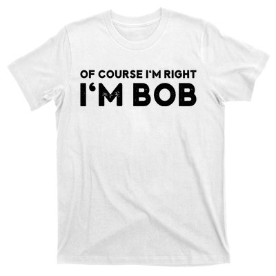 Bob Of Course I'm Right I'm Bob Funny T-Shirt