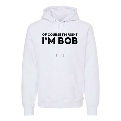 Bob Of Course I'm Right I'm Bob Funny Premium Hoodie