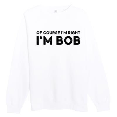 Bob Of Course I'm Right I'm Bob Funny Premium Crewneck Sweatshirt