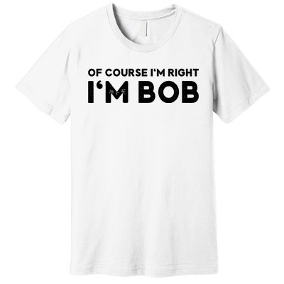 Bob Of Course I'm Right I'm Bob Funny Premium T-Shirt