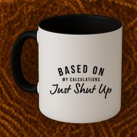 Based On My Calculations Just Shut Up Coffee Mug