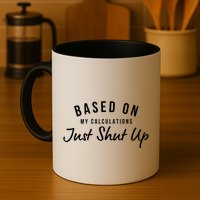 Based On My Calculations Just Shut Up Coffee Mug