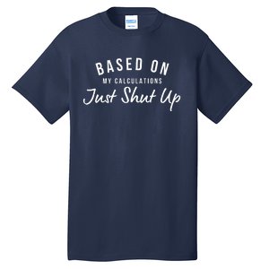 Based On My Calculations Just Shut Up Tall T-Shirt