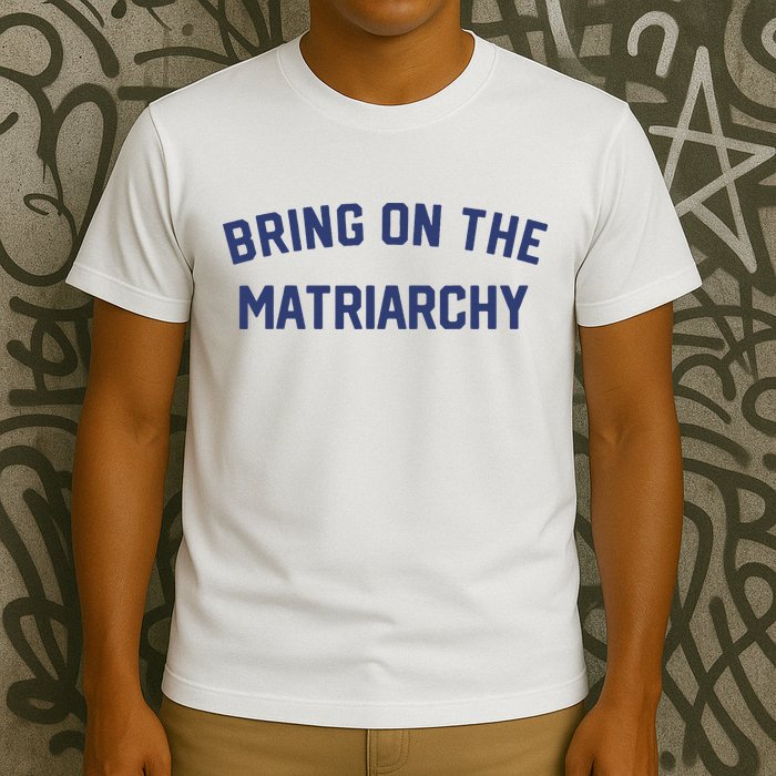 Bring On The Matriarchy Funny Feminist Slogan T-Shirt