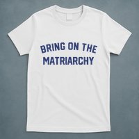 Bring On The Matriarchy Funny Feminist Slogan T-Shirt