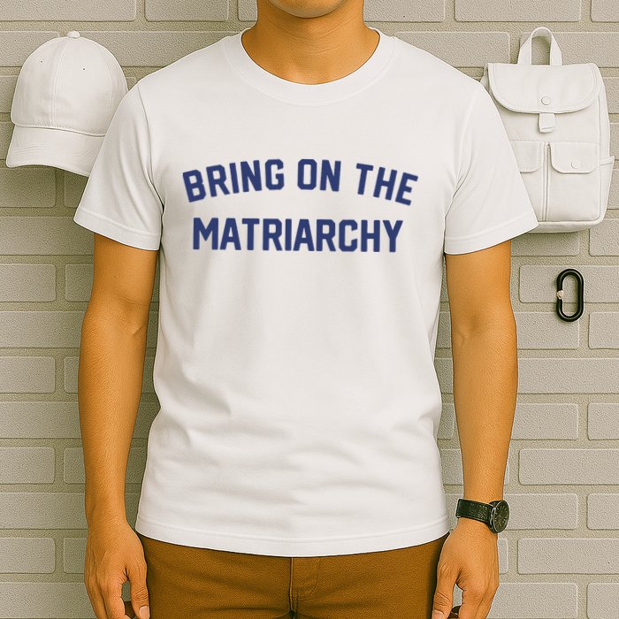Bring On The Matriarchy Funny Feminist Slogan T-Shirt