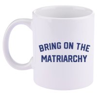Bring On The Matriarchy Funny Feminist Slogan 11oz C Handle Ceramic Mug