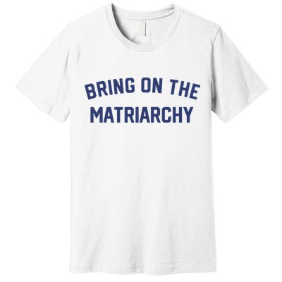 Bring On The Matriarchy Funny Feminist Slogan Premium T-Shirt