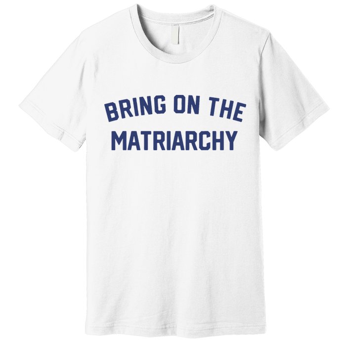 Bring On The Matriarchy Funny Feminist Slogan Premium T-Shirt
