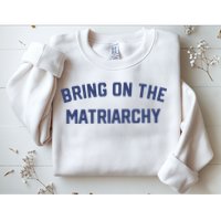Bring On The Matriarchy Funny Feminist Slogan Sweatshirt