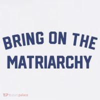 Bring On The Matriarchy Funny Feminist Slogan T-Shirt