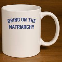 Bring On The Matriarchy Funny Feminist Slogan 11oz C Handle Ceramic Mug