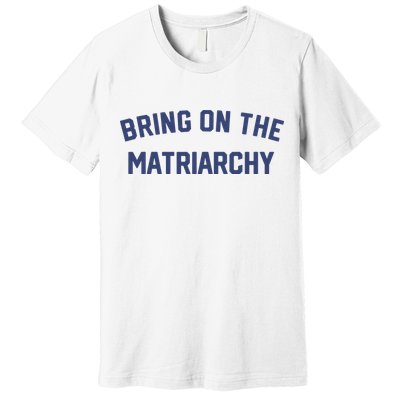 Bring On The Matriarchy Funny Feminist Slogan Premium T-Shirt