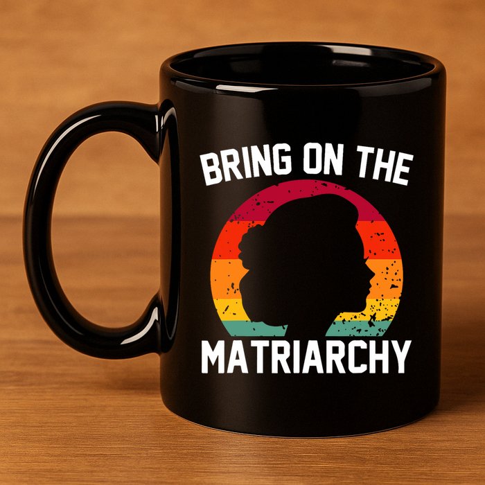 Bring On The Matriarchy Funny Humorous Feminist Statement 11oz C Handle Ceramic Mug