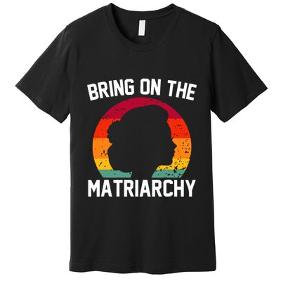 Bring On The Matriarchy Funny Humorous Feminist Statement Premium T-Shirt