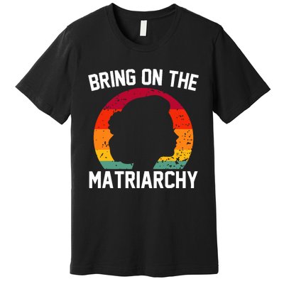 Bring On The Matriarchy Funny Humorous Feminist Statement Premium T-Shirt