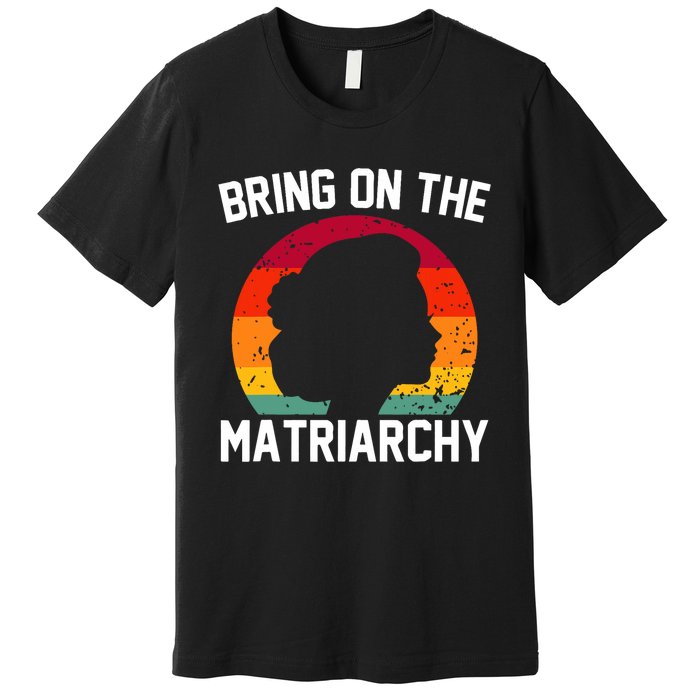 Bring On The Matriarchy Funny Humorous Feminist Statement Premium T-Shirt