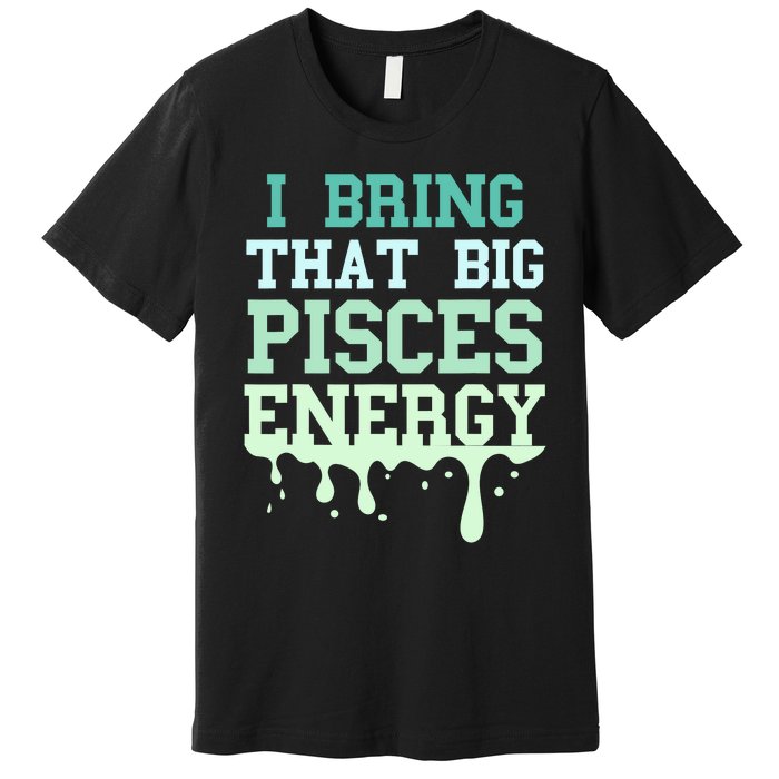 Big Pisces Energy Drip Zodiac Sign Birthday Season Premium T-Shirt