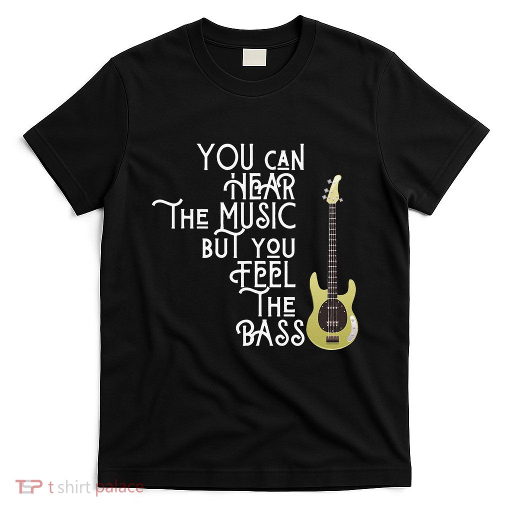 Bass Player You Can Hear The Music But You Feel the Bass T-Shirt